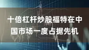 十倍杠杆炒股福特在中国市场一度占据先机