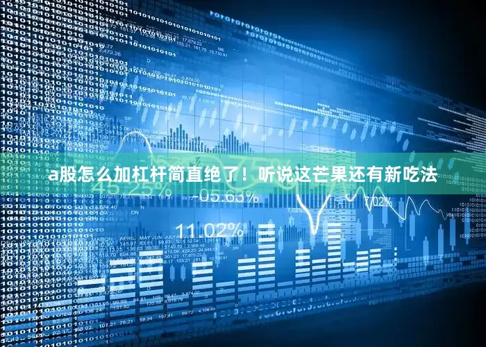 a股怎么加杠杆简直绝了！听说这芒果还有新吃法