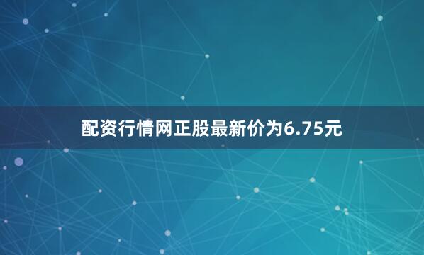 配资行情网正股最新价为6.75元