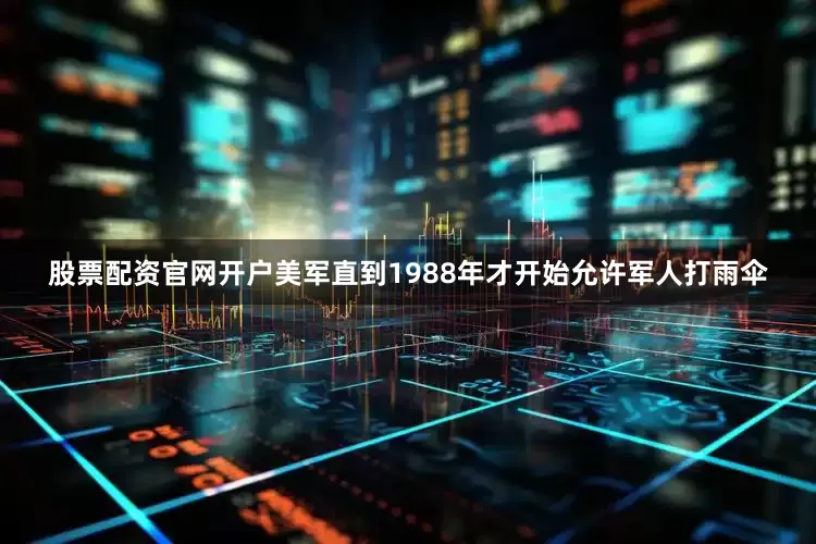 股票配资官网开户美军直到1988年才开始允许军人打雨伞