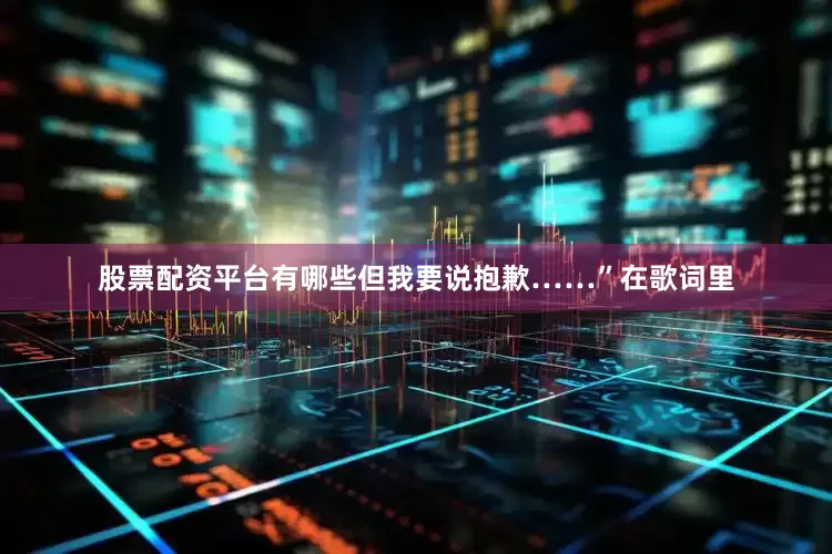 股票配资平台有哪些但我要说抱歉……”在歌词里