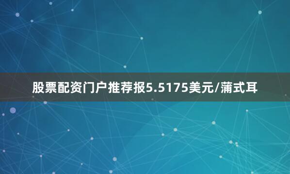 股票配资门户推荐报5.5175美元/蒲式耳