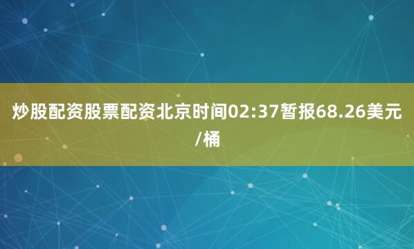 炒股配资股票配资北京时间02:37暂报68.26美元/桶