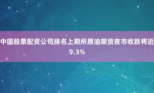 中国股票配资公司排名上期所原油期货夜市收跌将近9.3%