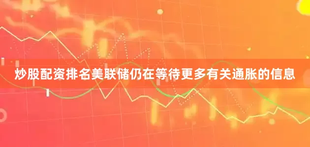 炒股配资排名美联储仍在等待更多有关通胀的信息