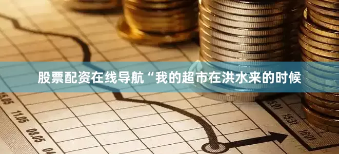 股票配资在线导航“我的超市在洪水来的时候