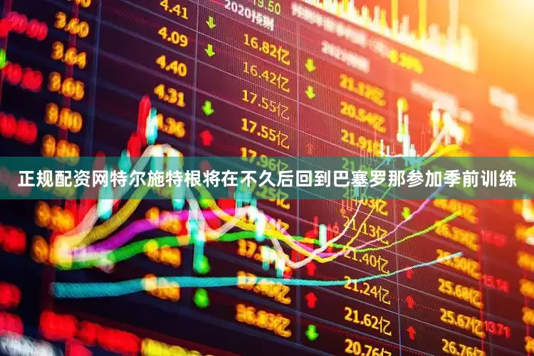 正规配资网特尔施特根将在不久后回到巴塞罗那参加季前训练