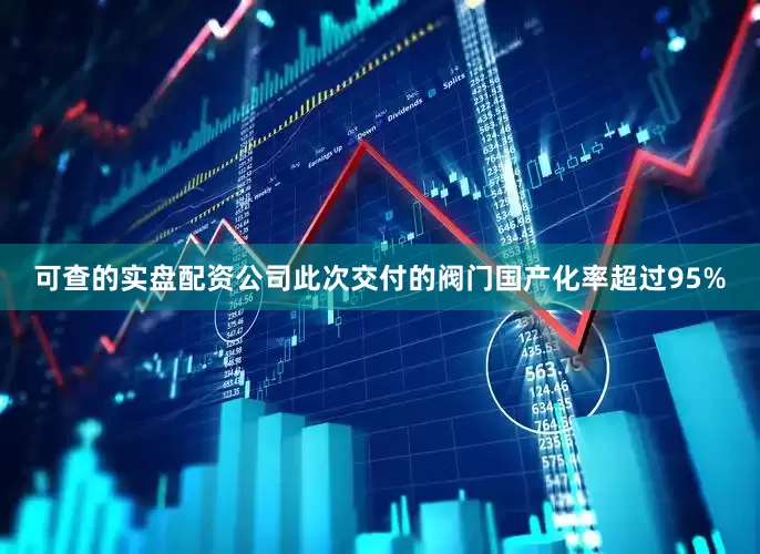 可查的实盘配资公司此次交付的阀门国产化率超过95%