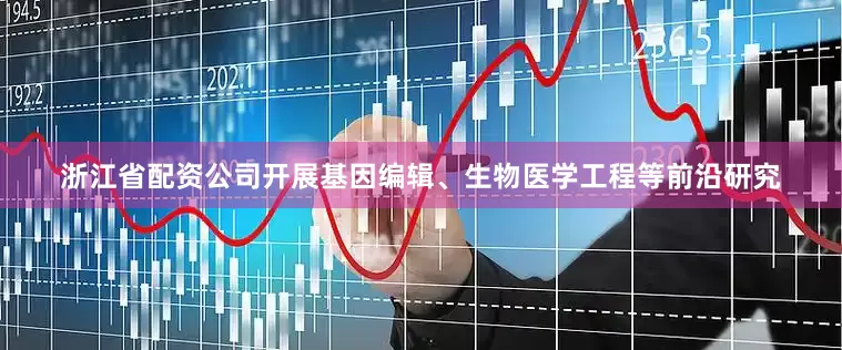 浙江省配资公司开展基因编辑、生物医学工程等前沿研究
