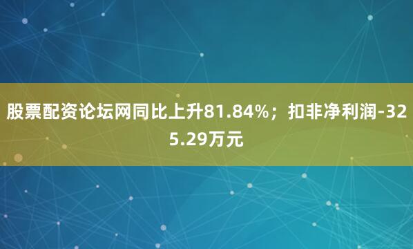 股票配资论坛网同比上升81.84%；扣非净利润-325.29万元