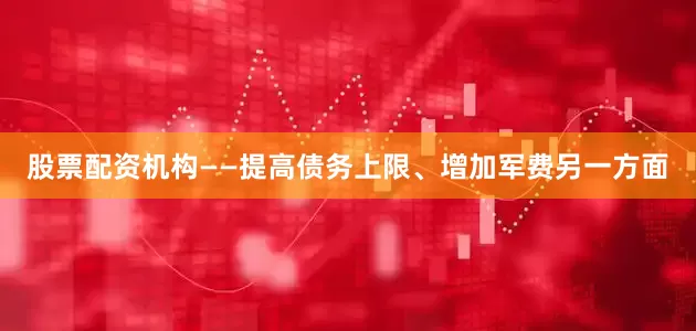 股票配资机构——提高债务上限、增加军费另一方面