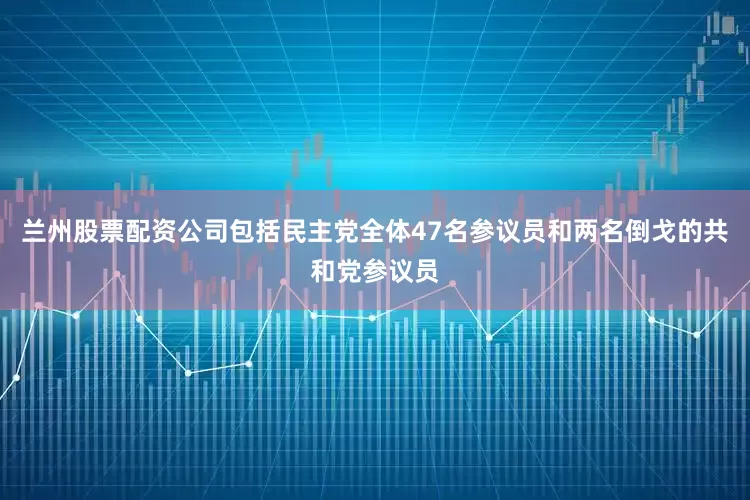 兰州股票配资公司包括民主党全体47名参议员和两名倒戈的共和党参议员