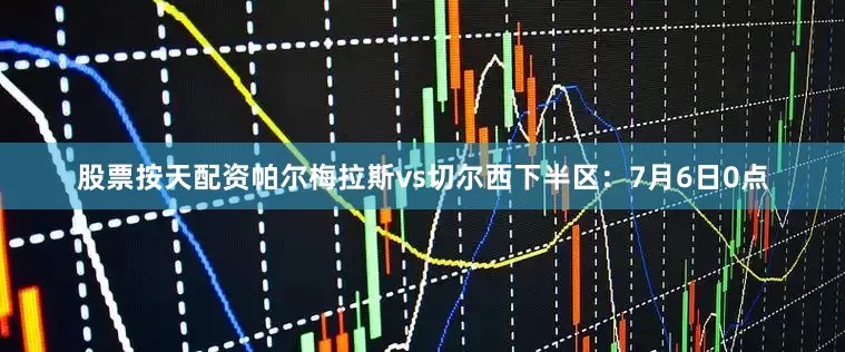 股票按天配资帕尔梅拉斯vs切尔西　　下半区：　　7月6日0点