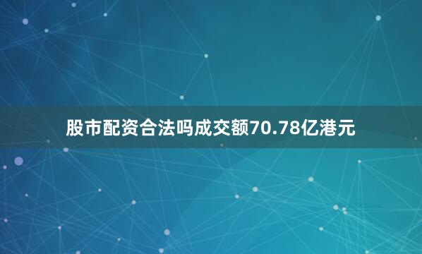 股市配资合法吗成交额70.78亿港元