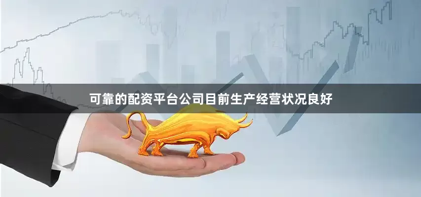 可靠的配资平台公司目前生产经营状况良好