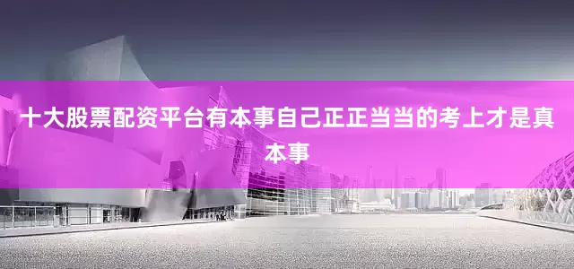 十大股票配资平台有本事自己正正当当的考上才是真本事
