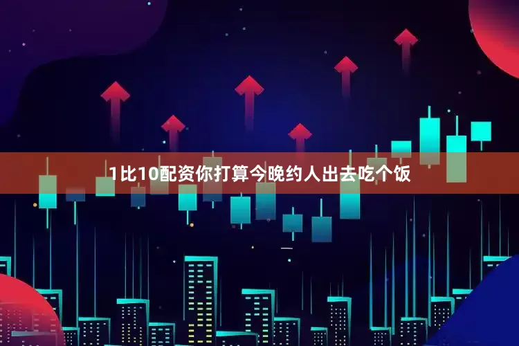 1比10配资你打算今晚约人出去吃个饭