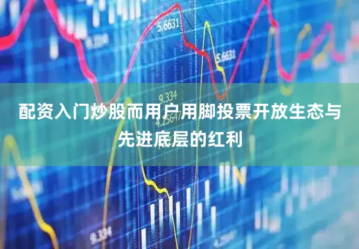 配资入门炒股而用户用脚投票开放生态与先进底层的红利