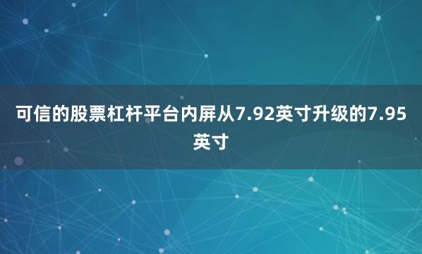 可信的股票杠杆平台内屏从7.92英寸升级的7.95英寸
