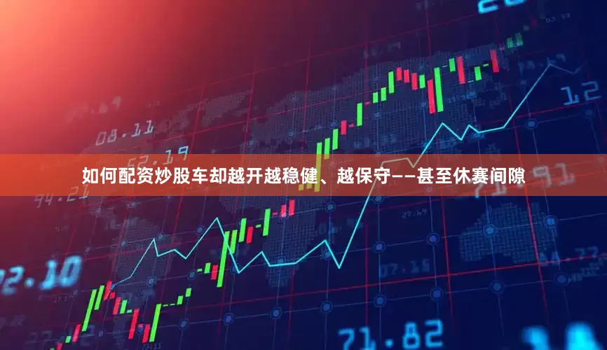 如何配资炒股车却越开越稳健、越保守——甚至休赛间隙