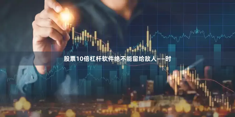 股票10倍杠杆软件绝不能留给敌人——时