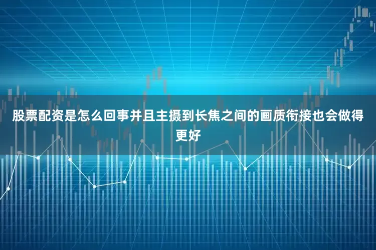 股票配资是怎么回事并且主摄到长焦之间的画质衔接也会做得更好