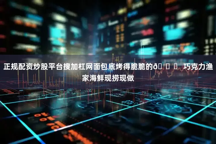 正规配资炒股平台搜加杠网面包底烤得脆脆的📍 巧克力渔家海鲜现捞现做