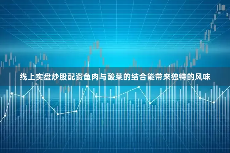 线上实盘炒股配资鱼肉与酸菜的结合能带来独特的风味