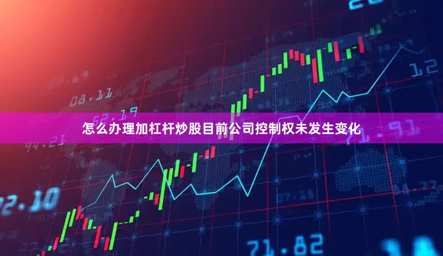 怎么办理加杠杆炒股目前公司控制权未发生变化