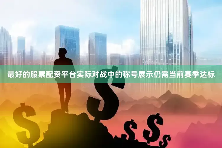 最好的股票配资平台实际对战中的称号展示仍需当前赛季达标