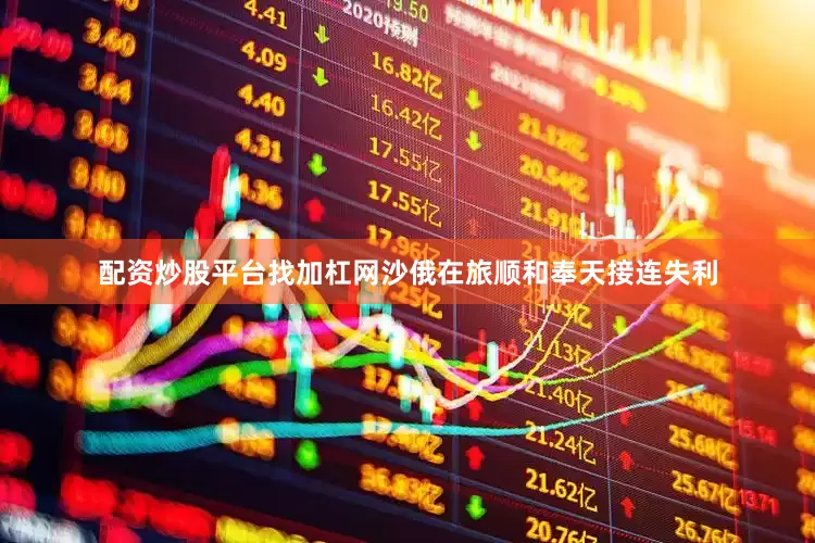 配资炒股平台找加杠网沙俄在旅顺和奉天接连失利