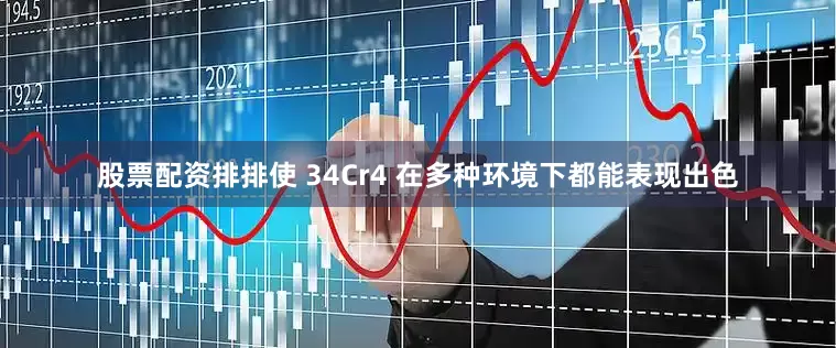 股票配资排排使 34Cr4 在多种环境下都能表现出色