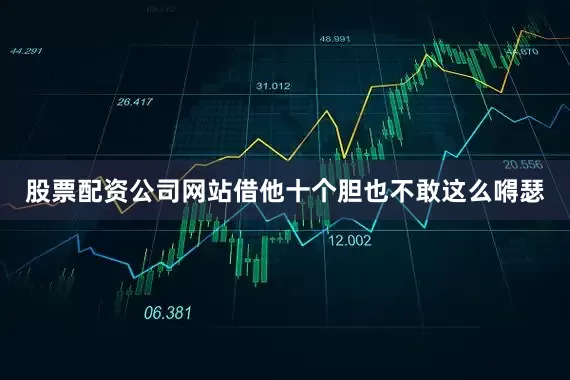 股票配资公司网站借他十个胆也不敢这么嘚瑟