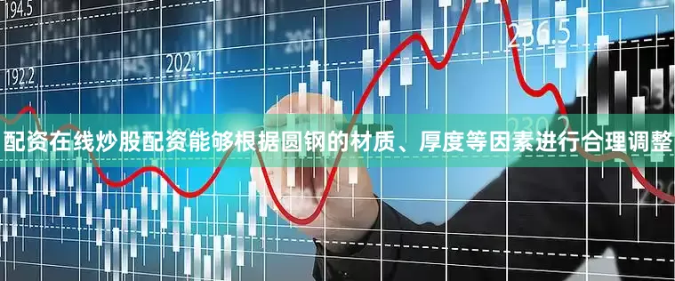 配资在线炒股配资能够根据圆钢的材质、厚度等因素进行合理调整