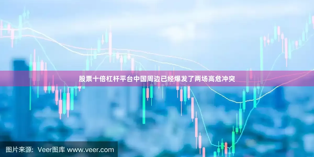 股票十倍杠杆平台中国周边已经爆发了两场高危冲突