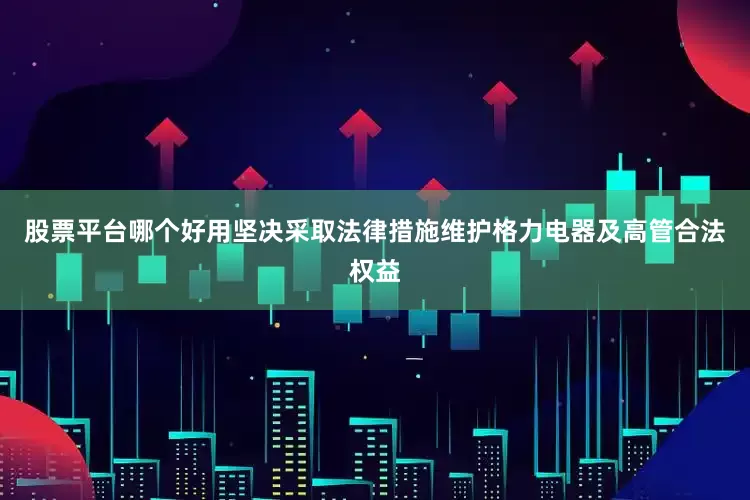 股票平台哪个好用坚决采取法律措施维护格力电器及高管合法权益