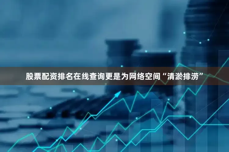 股票配资排名在线查询更是为网络空间“清淤排涝”