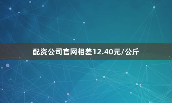 配资公司官网相差12.40元/公斤