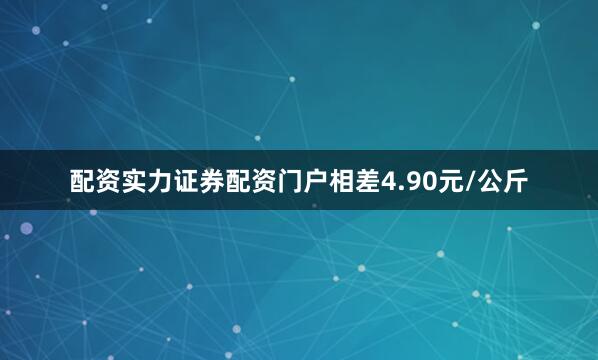配资实力证券配资门户相差4.90元/公斤