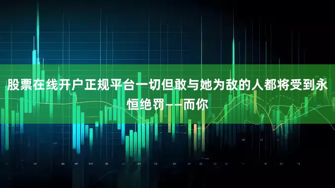 股票在线开户正规平台一切但敢与她为敌的人都将受到永恒绝罚——而你