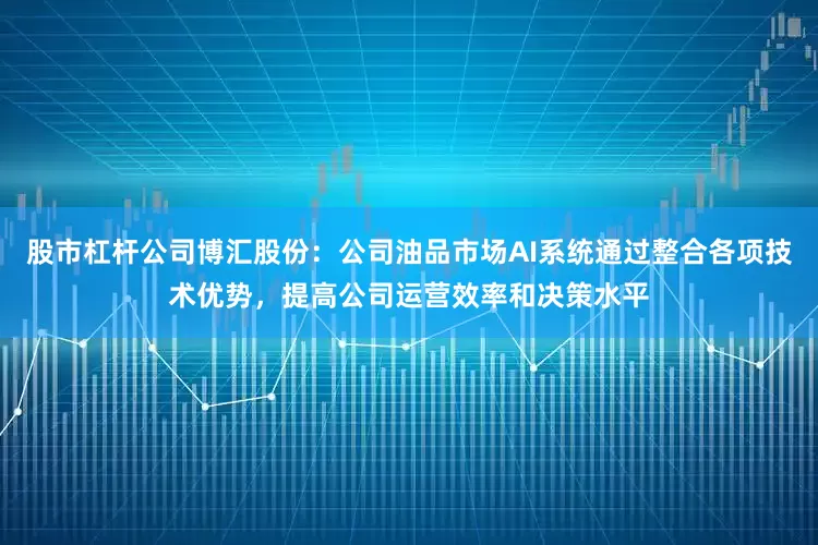 股市杠杆公司博汇股份：公司油品市场AI系统通过整合各项技术优势，提高公司运营效率和决策水平
