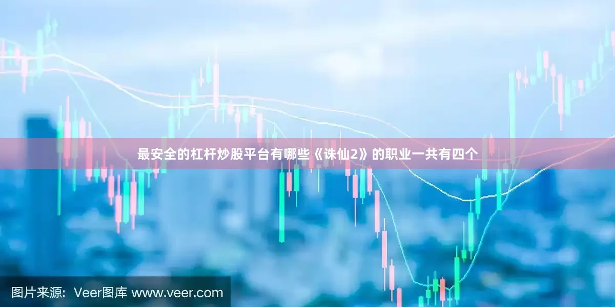 最安全的杠杆炒股平台有哪些《诛仙2》的职业一共有四个