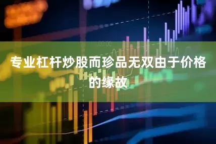 专业杠杆炒股而珍品无双由于价格的缘故
