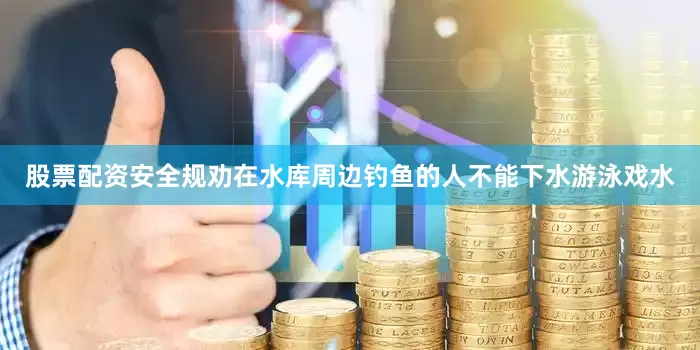 股票配资安全规劝在水库周边钓鱼的人不能下水游泳戏水