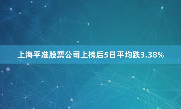 上海平准股票公司上榜后5日平均跌3.38%