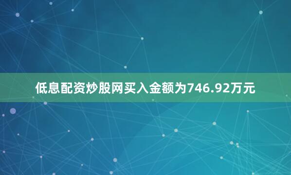低息配资炒股网买入金额为746.92万元