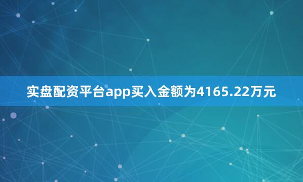 实盘配资平台app买入金额为4165.22万元