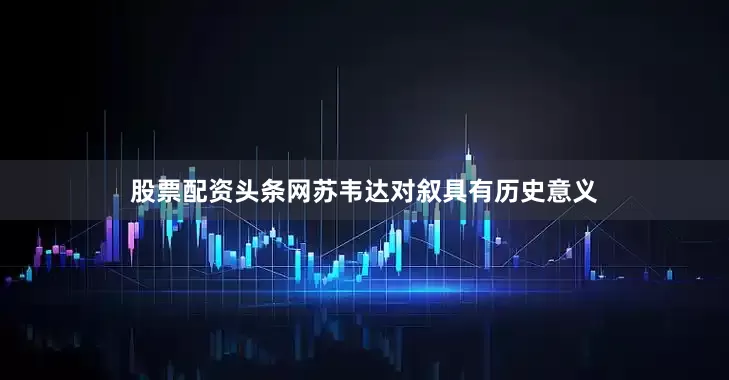 股票配资头条网苏韦达对叙具有历史意义