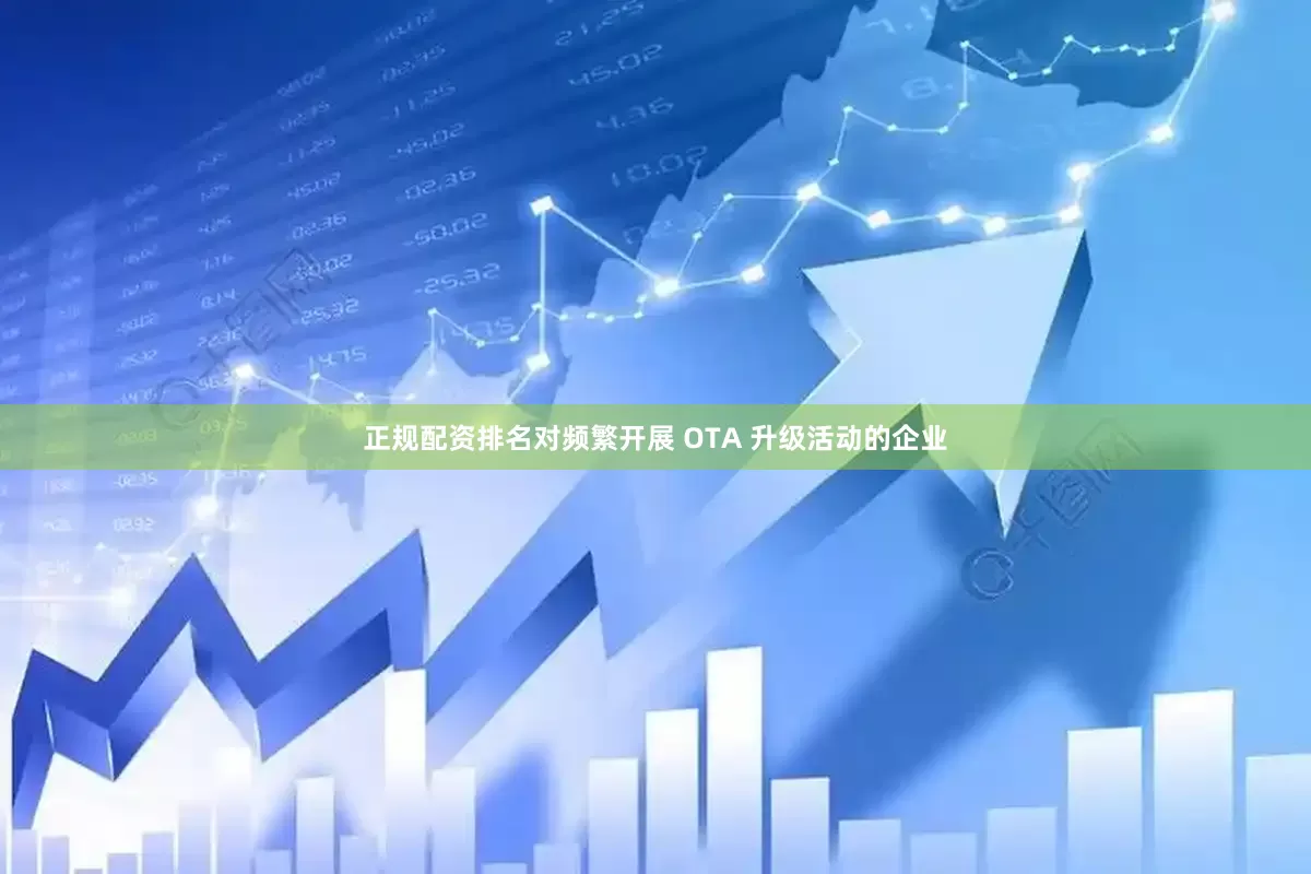 正规配资排名对频繁开展 OTA 升级活动的企业