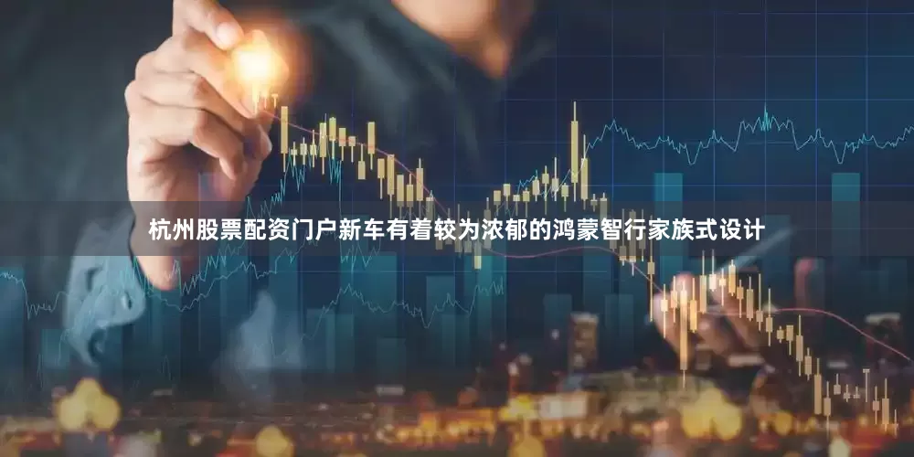 杭州股票配资门户新车有着较为浓郁的鸿蒙智行家族式设计